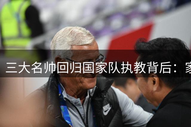 三大名帅回归国家队执教背后：家国情怀超越金钱诱惑