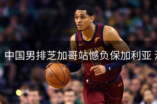 中国男排芝加哥站憾负保加利亚 海宁：我们本有机会取胜