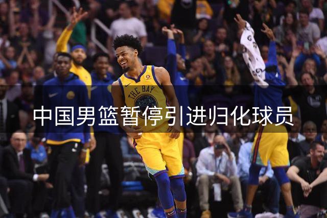 中国男篮暂停引进归化球员