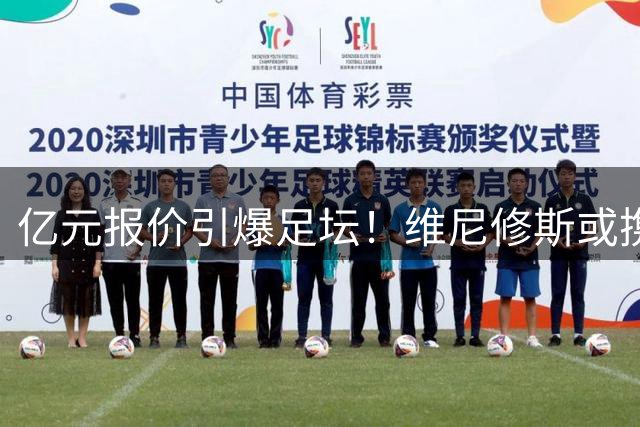 亿元报价引爆足坛！维尼修斯或携阿森纳重塑英超格局