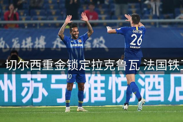 切尔西重金锁定拉克鲁瓦 法国铁卫成蓝军防线新支柱
