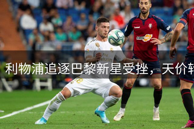 利物浦追逐巴黎新星受挫，天价转会费成关键障碍
