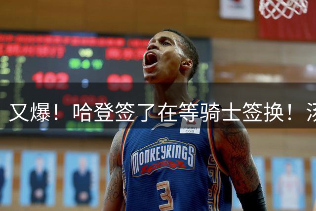 又爆！哈登签了在等骑士签换！汤神去湖人联手东契奇！？
