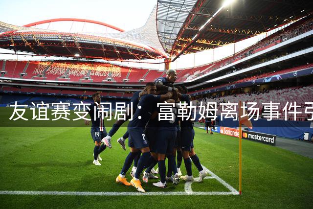 友谊赛变闹剧：富勒姆离场事件引发的足球规则争议
