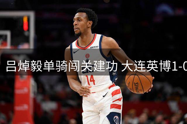 吕焯毅单骑闯关建功 大连英博1-0克重庆铜梁龙