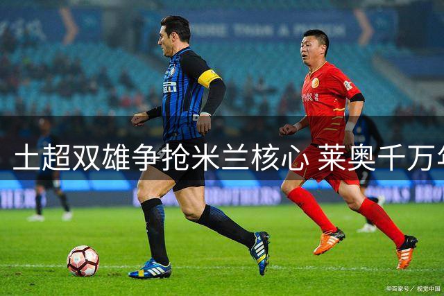 土超双雄争抢米兰核心 莱奥千万年薪诱惑难挡