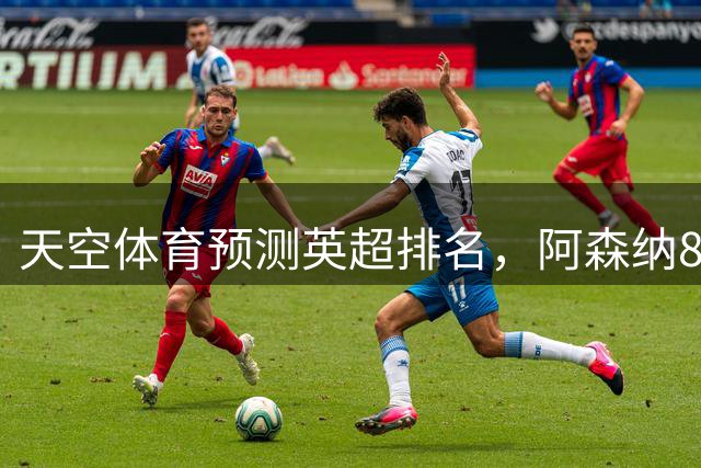 天空体育预测英超排名，阿森纳85.2分卫冕，BIG6包揽前六