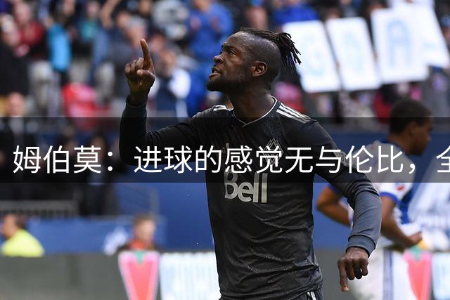 姆伯莫：进球的感觉无与伦比，全队严格贯彻战术方能击败马竞