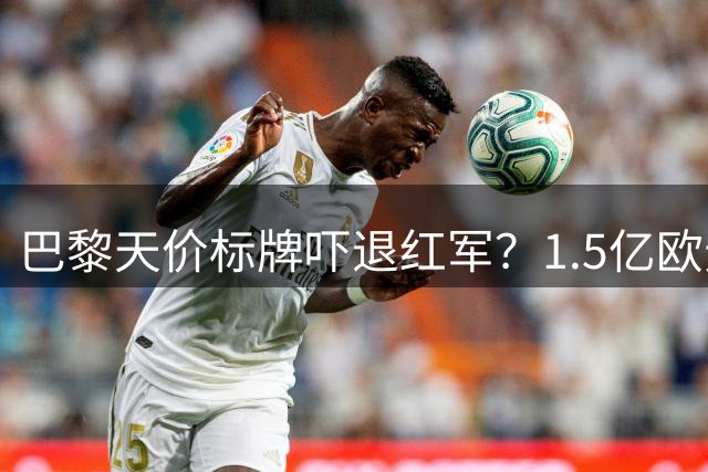 巴黎天价标牌吓退红军？1.5亿欧元成巴尔科拉转会最大障碍