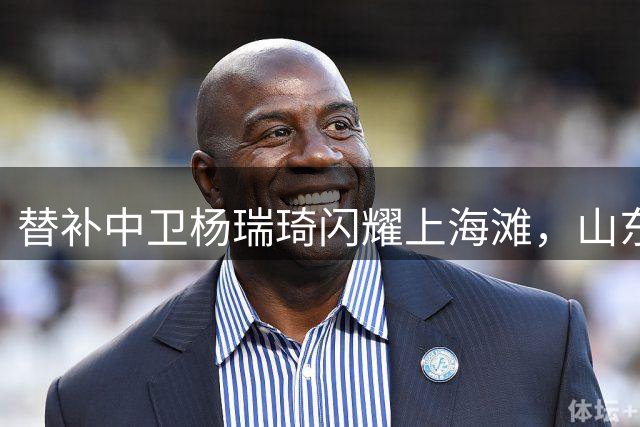 替补中卫杨瑞琦闪耀上海滩，山东泰山新帅唐田妙笔生花