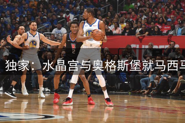 独家：水晶宫与奥格斯堡就马西马转会展开拉锯战