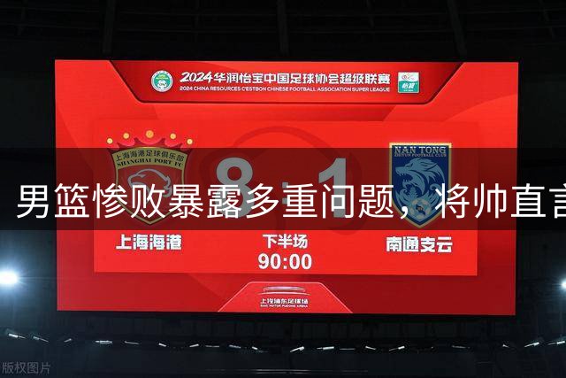 男篮惨败暴露多重问题，将帅直言亟待改进