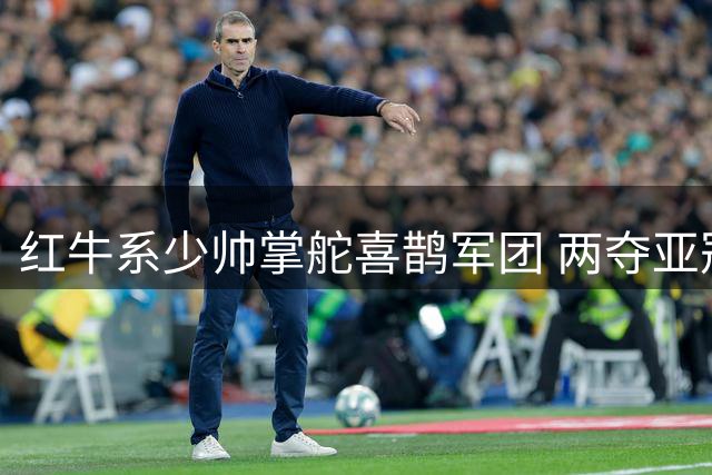 红牛系少帅掌舵喜鹊军团 两夺亚冠的雅伊斯勒有何魔力