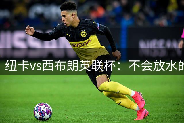 纽卡vs西布朗英联杯：不会放水的重建之战