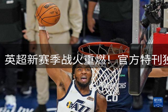 英超新赛季战火重燃！官方特刊独家揭秘20强战术密码