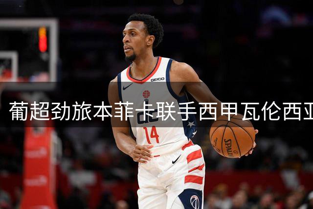 葡超劲旅本菲卡联手西甲瓦伦西亚竞逐阿森纳飞翼内尔森