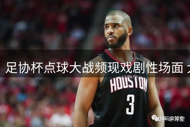 足协杯点球大战频现戏剧性场面 大连英博惊险晋级创队史纪录