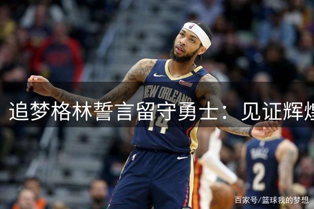 追梦格林誓言留守勇士：见证辉煌与低谷都是我的荣耀
