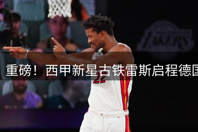 重磅！西甲新星古铁雷斯启程德国 药厂压哨签约进入倒计时