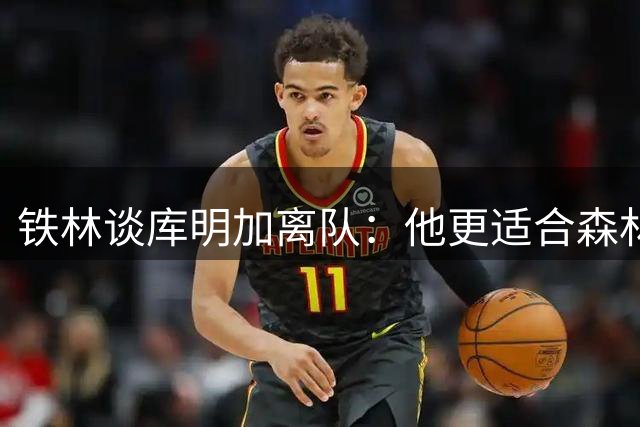 铁林谈库明加离队：他更适合森林狼，湖人体系太严格