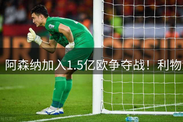 阿森纳加入1.5亿欧争夺战！利物浦恐遭截胡，PSG坐收渔利