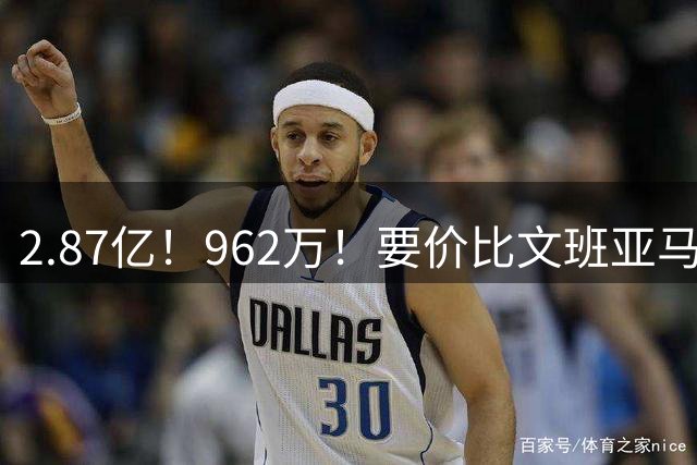 2.87亿！962万！要价比文班亚马还高，23岁全明星内线恐成下一个托马斯