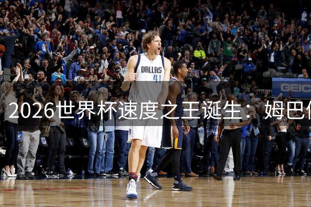 2026世界杯速度之王诞生：姆巴佩刷新赛场极限速度