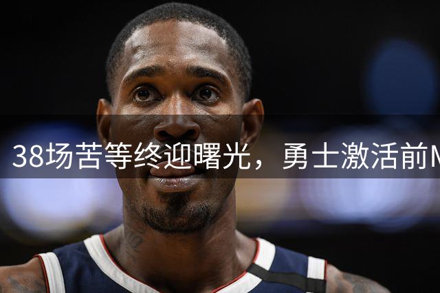 38场苦等终迎曙光，勇士激活前MVP阿库尼亚冲击国联东区