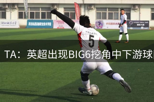 TA：英超出现BIG6挖角中下游球队高潮，欧洲足球正在经历阶级分化