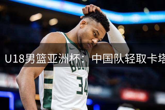 U18男篮亚洲杯：中国队轻取卡塔尔斩获两连胜