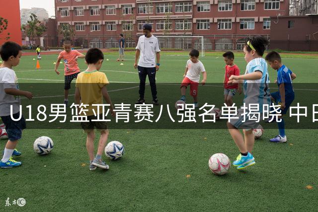 U18男篮亚青赛八强名单揭晓 中日韩澳新直接晋级
